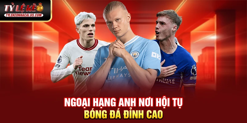 Ngoại Hạng Anh nơi hội tụ bóng đá đỉnh cao